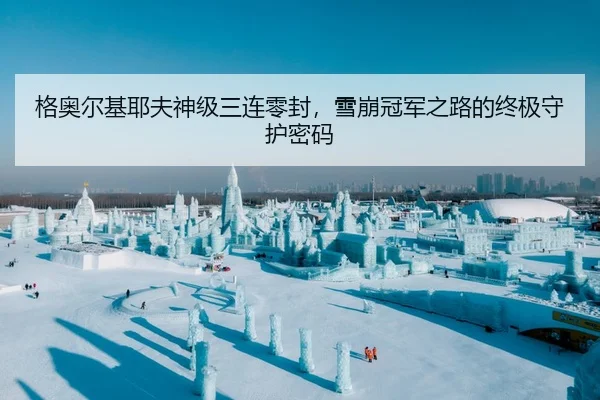 格奥尔基耶夫神级三连零封，雪崩冠军之路的终极守护密码