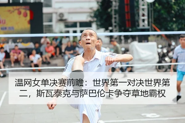 温网女单决赛前瞻：世界第一对决世界第二，斯瓦泰克与萨巴伦卡争夺草地霸权