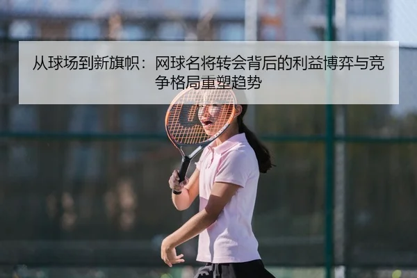 从球场到新旗帜：网球名将转会背后的利益博弈与竞争格局重塑趋势
