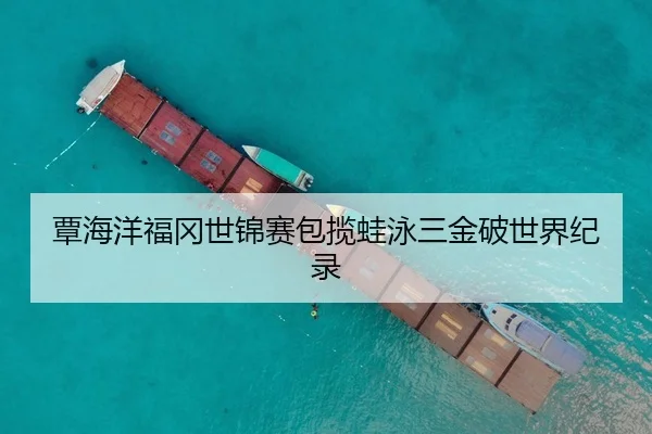 覃海洋福冈世锦赛包揽蛙泳三金破世界纪录
