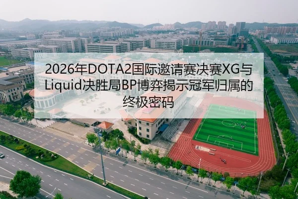 2026年DOTA2国际邀请赛决赛XG与Liquid决胜局BP博弈揭示冠军归属的终极密码