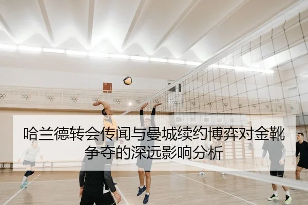 哈兰德转会传闻与曼城续约博弈对金靴争夺的深远影响分析